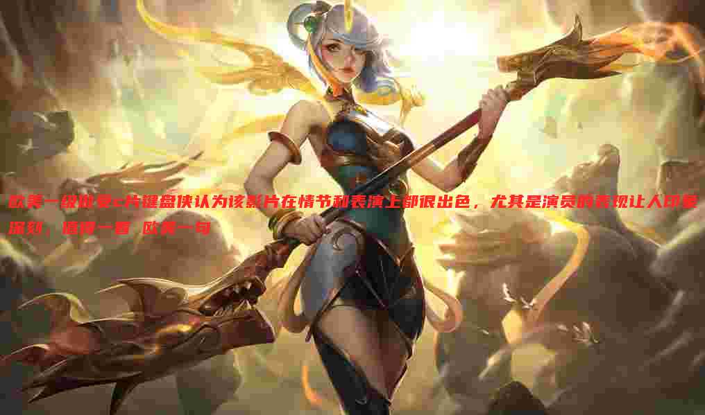 欧美一级做受c片键盘侠认为该影片在情节和表演上都很出色，尤其是演员的表现让人印象深刻，值得一看 欧美一句