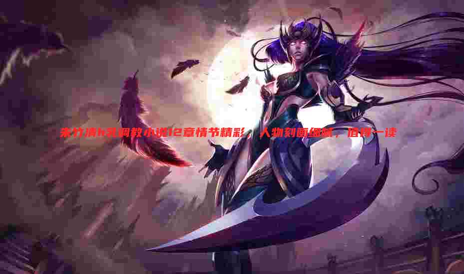 朱竹清h乳调教小说12章情节精彩,人物刻画细腻,值得一读