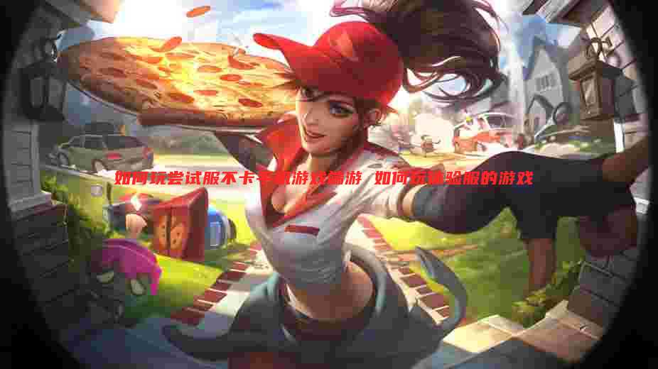 如何玩尝试服不卡手机游戏端游 如何玩体验服的游戏
