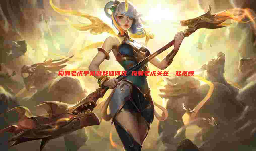 狗和老虎手机游戏如何玩 狗和老虎关在一起视频